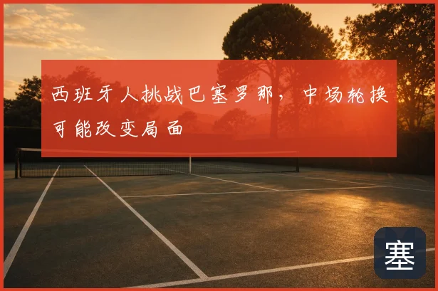 西班牙人挑战巴塞罗那，中场轮换可能改变局面