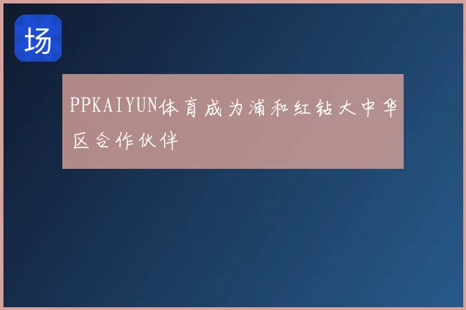 PPKAIYUN体育成为浦和红钻大中华区合作伙伴