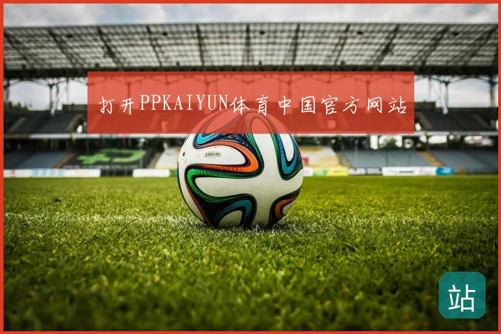 打开PPKAIYUN体育中国官方网站