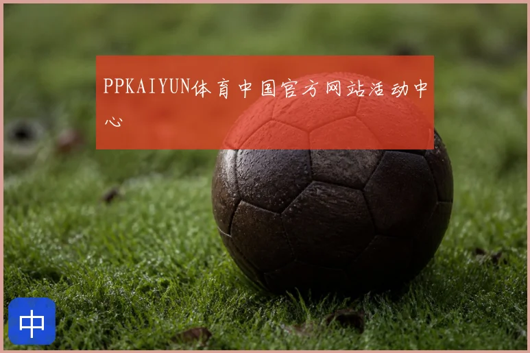 PPKAIYUN体育中国官方网站活动中心
