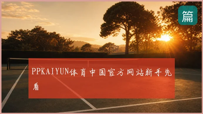 PPKAIYUN体育中国官方网站新手先看