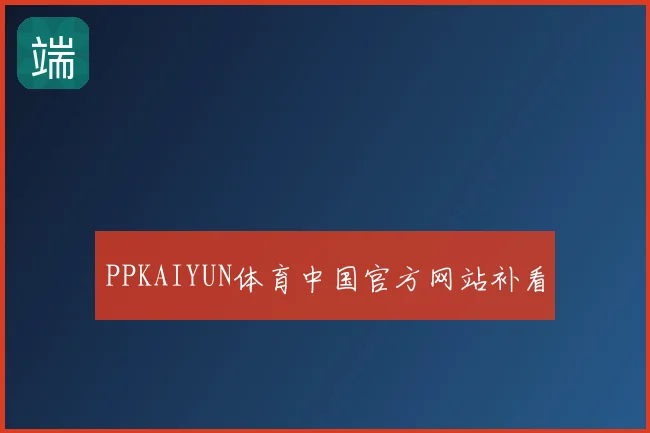 PPKAIYUN体育中国官方网站补看